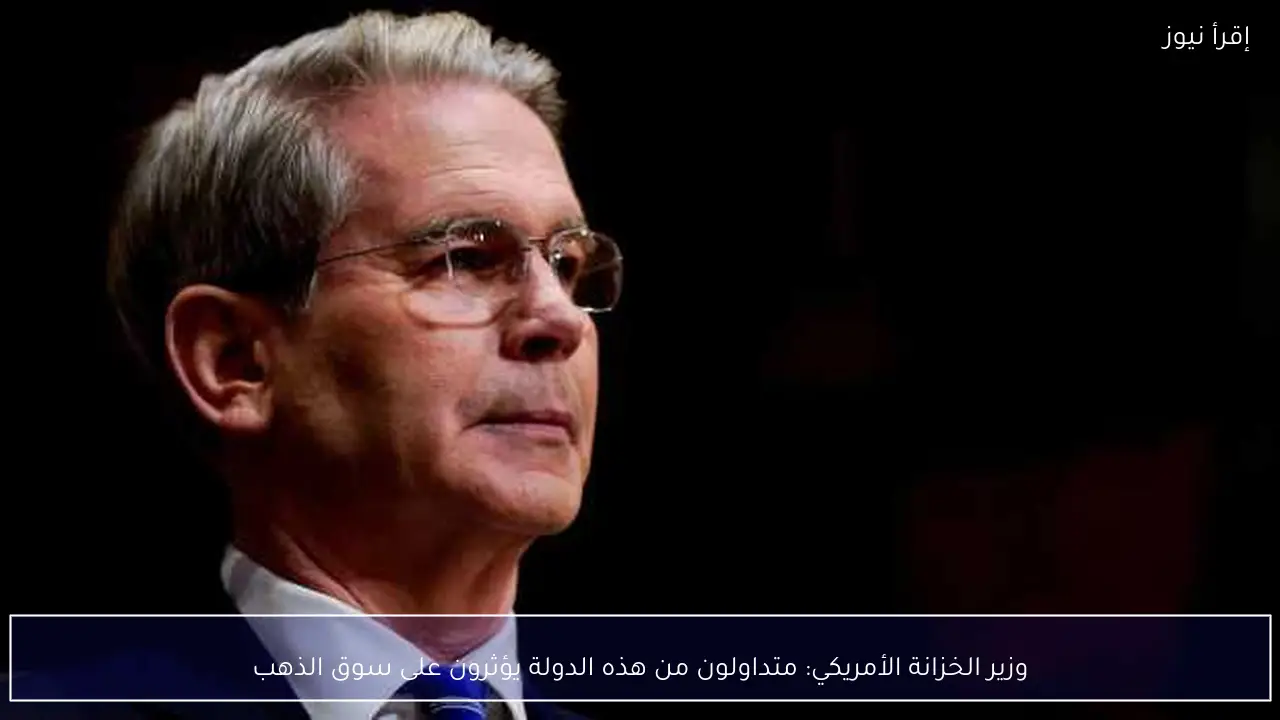 وزير الخزانة الأمريكي: متداولون من هذه الدولة يؤثرون على سوق الذهب