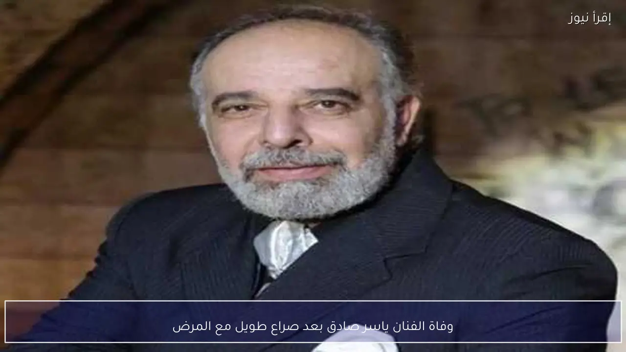 وفاة الفنان ياسر صادق بعد صراع طويل مع المرض