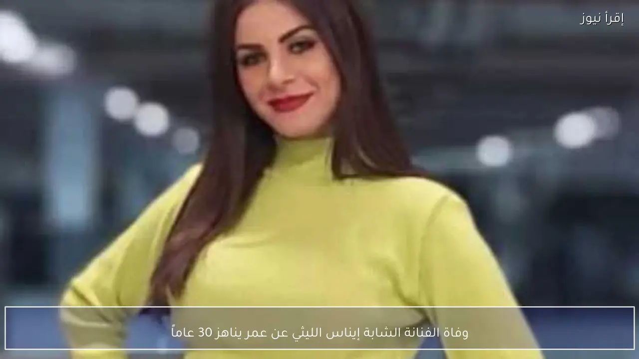 وفاة الفنانة الشابة إيناس الليثي عن عمر يناهز 30 عاماً