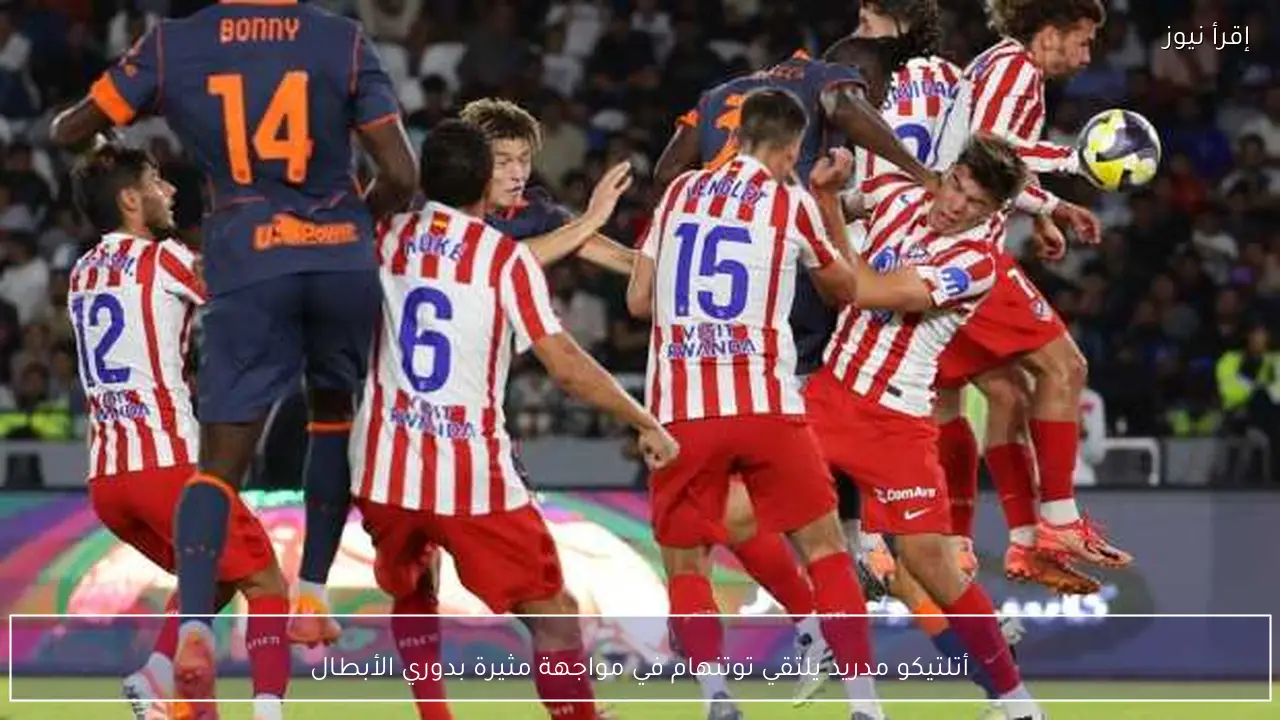أتلتيكو مدريد يلتقي توتنهام في مواجهة مثيرة بدوري الأبطال