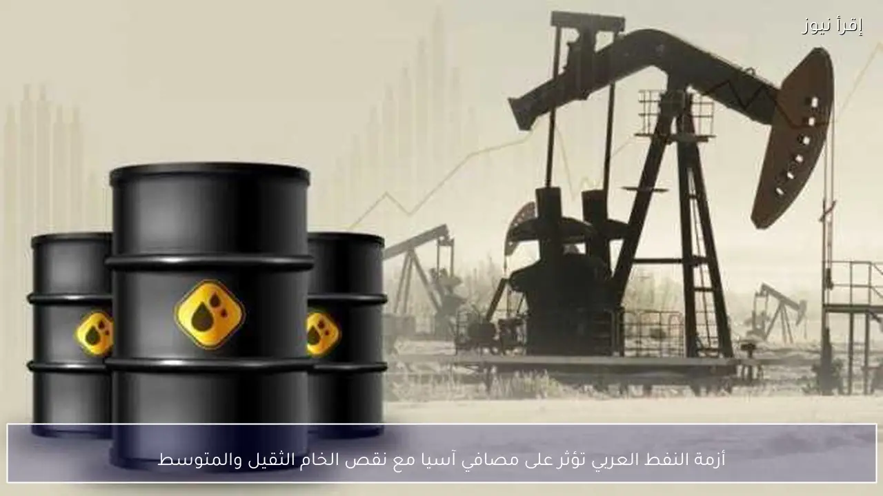 أزمة النفط العربي تؤثر على مصافي آسيا مع نقص الخام الثقيل والمتوسط