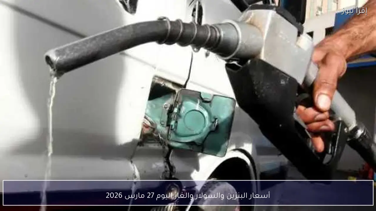 أسعار البنزين والسولار والغاز اليوم 27 مارس 2026
