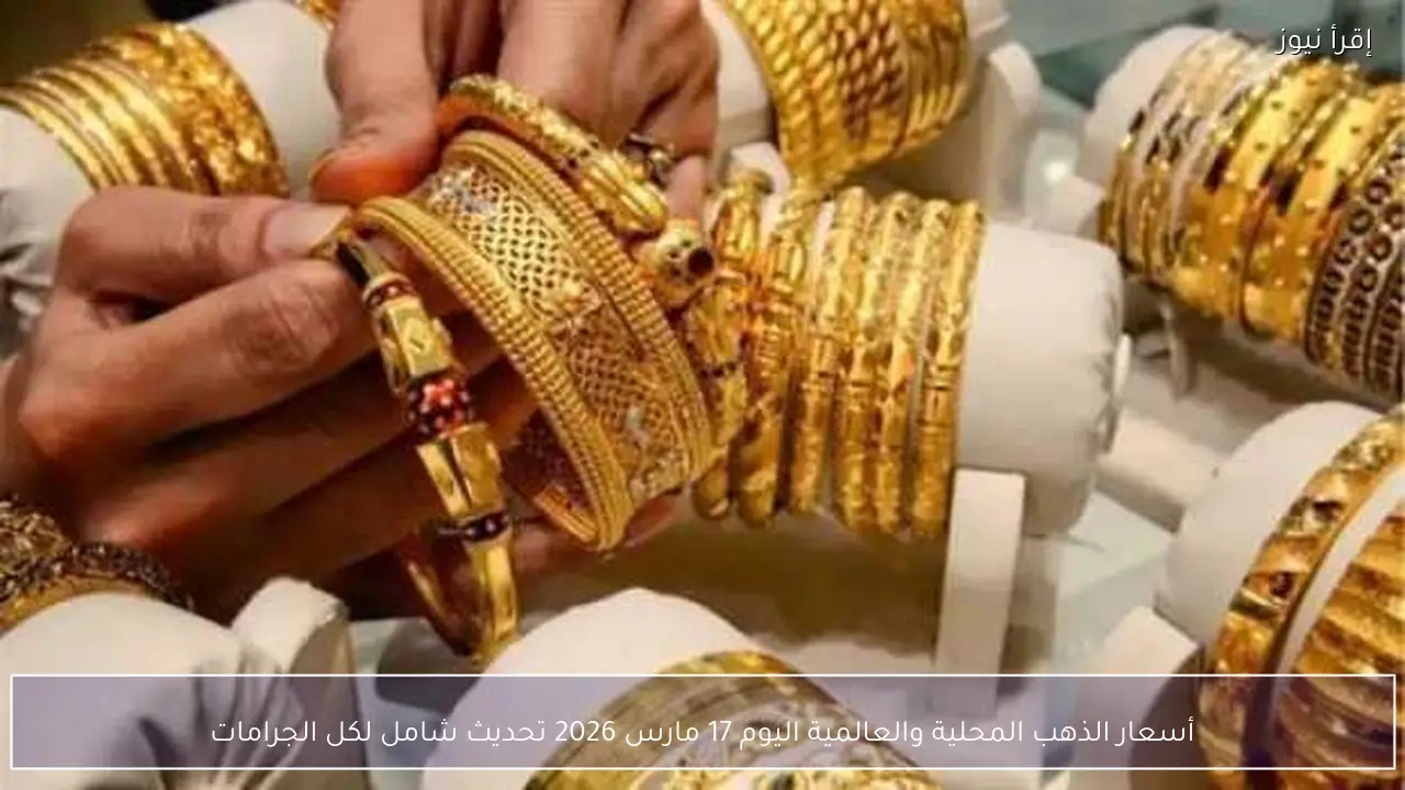 أسعار الذهب المحلية والعالمية اليوم 17 مارس 2026 تحديث شامل لكل الجرامات