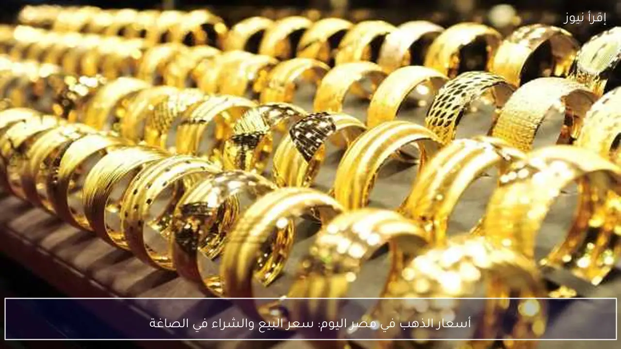 أسعار الذهب في مصر اليوم: سعر البيع والشراء في الصاغة