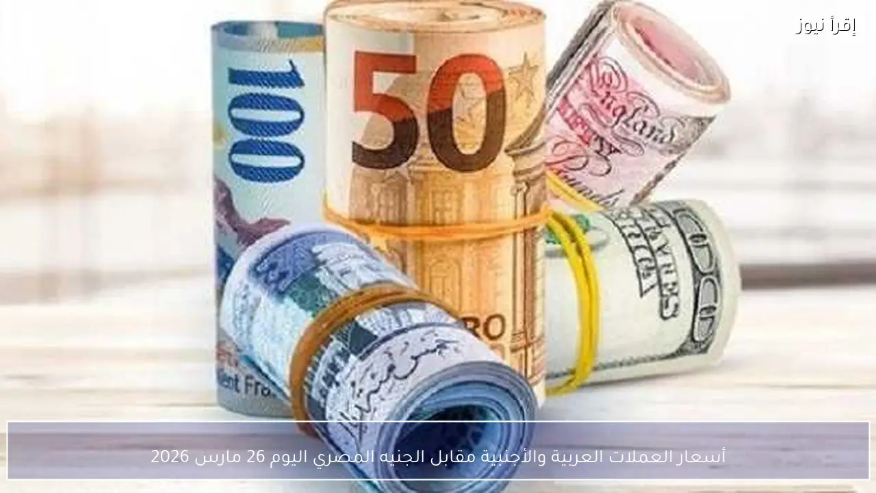 أسعار العملات العربية والأجنبية مقابل الجنيه المصري اليوم 26 مارس 2026
