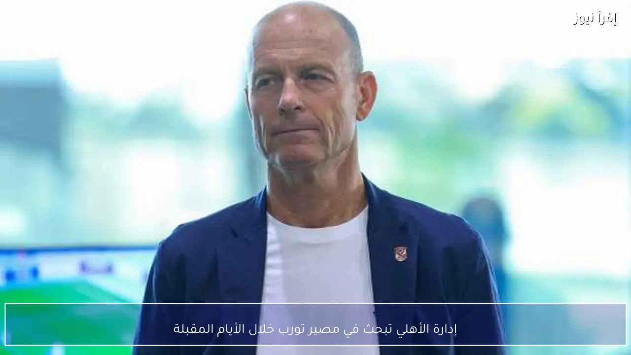 إدارة الأهلي تبحث في مصير تورب خلال الأيام المقبلة