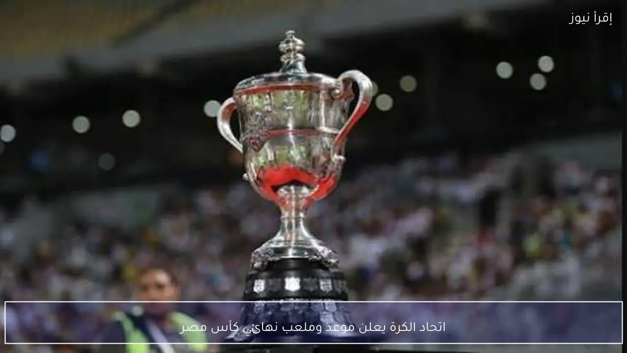 اتحاد الكرة يعلن موعد وملعب نهائي كأس مصر