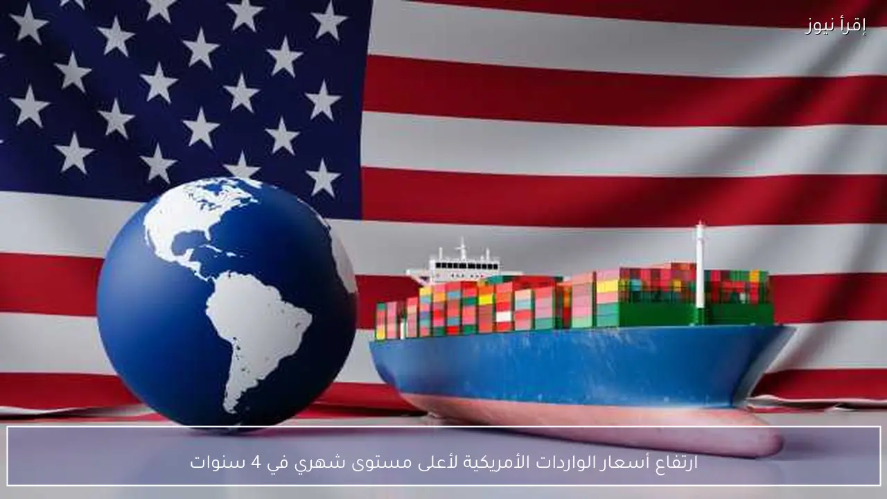ارتفاع أسعار الواردات الأمريكية لأعلى مستوى شهري في 4 سنوات