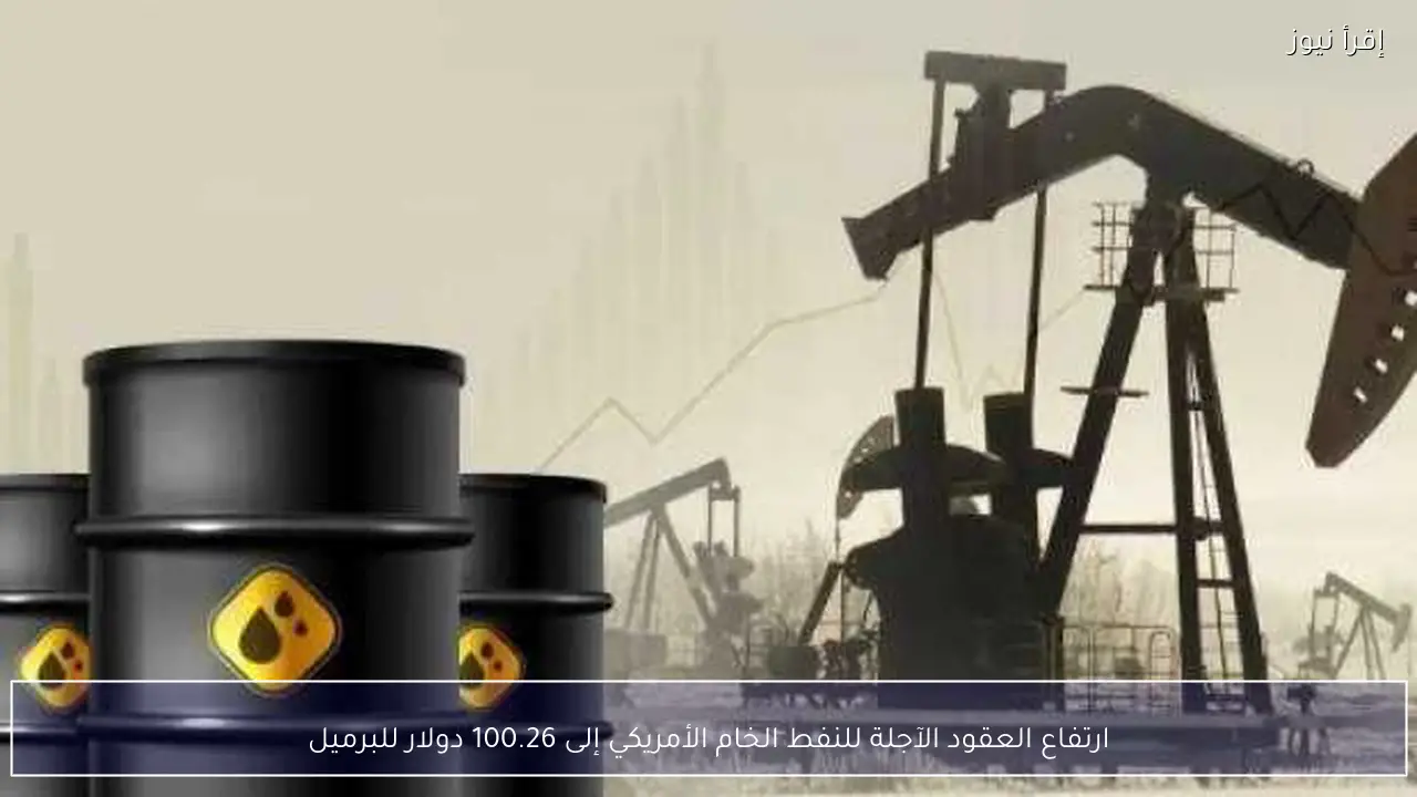 ارتفاع العقود الآجلة للنفط الخام الأمريكي إلى 100.26 دولار للبرميل