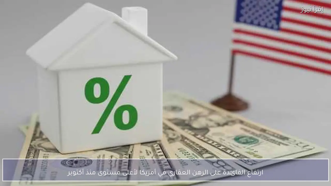 ارتفاع الفائدة على الرهن العقاري في أمريكا لأعلى مستوى منذ أكتوبر