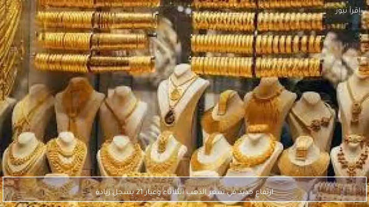 ارتفاع جديد في سعر الذهب الثلاثاء وعيار 21 يسجل زيادة