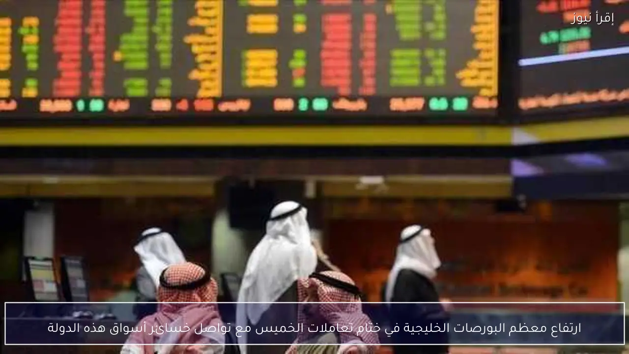 ارتفاع معظم البورصات الخليجية في ختام تعاملات الخميس مع تواصل خسائر أسواق هذه الدولة