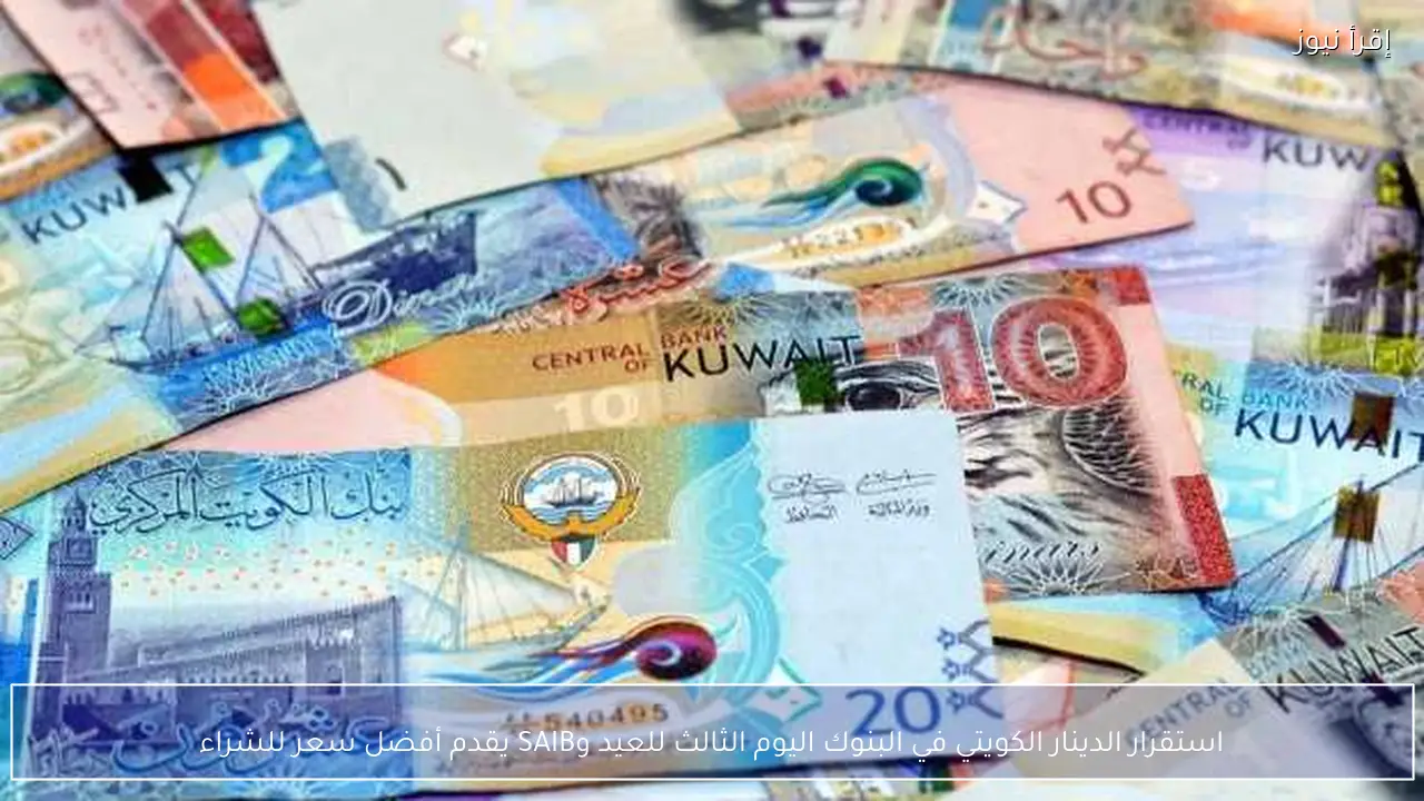 استقرار الدينار الكويتي في البنوك اليوم الثالث للعيد وSAIB يقدم أفضل سعر للشراء