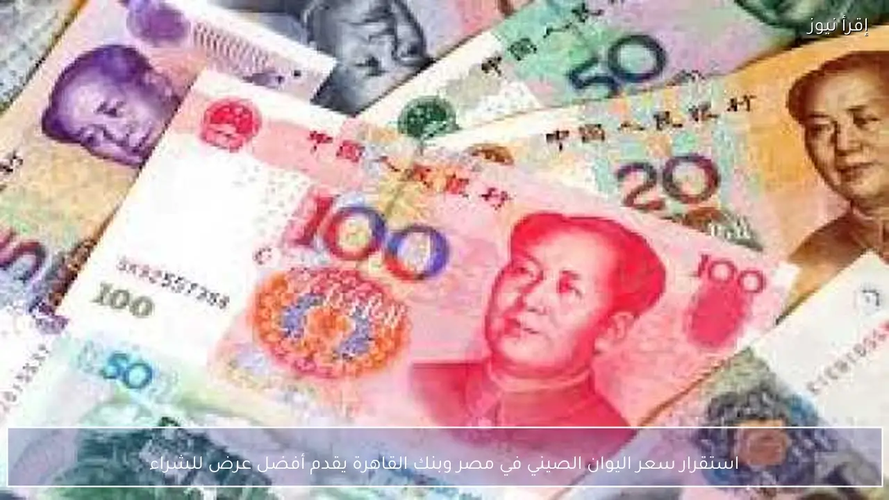 استقرار سعر اليوان الصيني في مصر وبنك القاهرة يقدم أفضل عرض للشراء