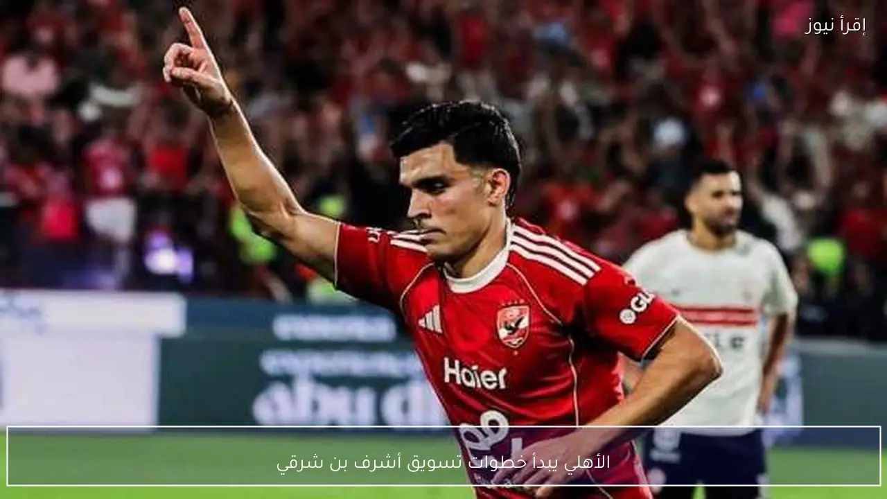 الأهلي يبدأ خطوات تسويق أشرف بن شرقي