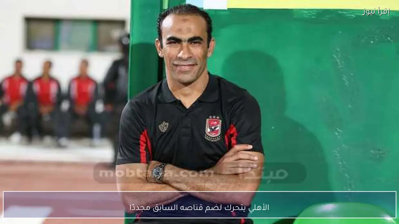 الأهلي يتحرك لضم قناصه السابق مجددًا