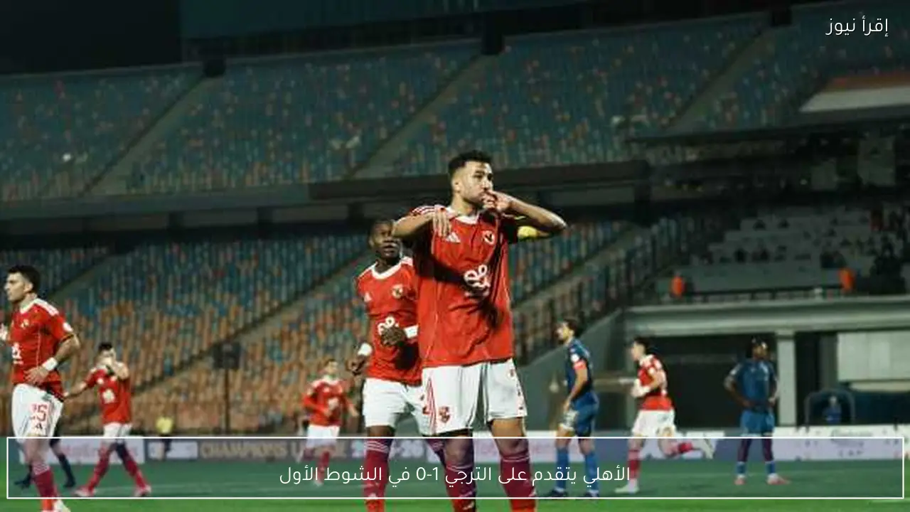 الأهلي يتقدم على الترجي 1-0 في الشوط الأول