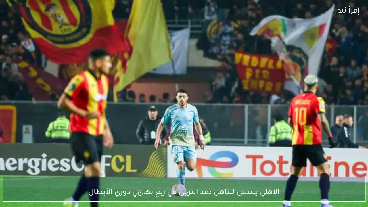 الأهلي يسعى للتأهل ضد الترجي في ربع نهائي دوري الأبطال