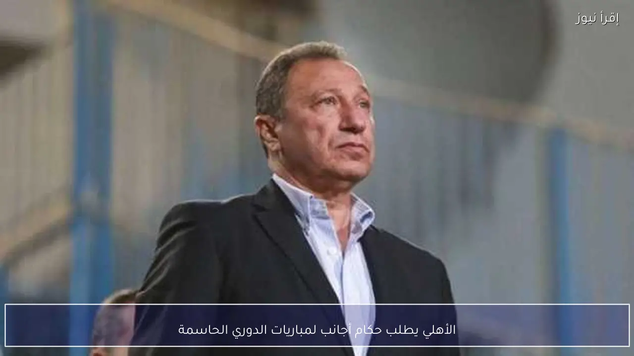 الأهلي يطلب حكام أجانب لمباريات الدوري الحاسمة