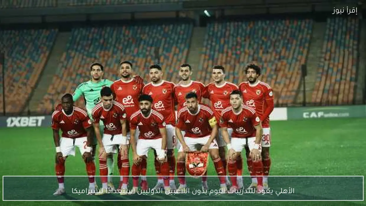 الأهلي يعود للتدريبات اليوم بدون اللاعبين الدوليين استعدادًا لسيراميكا