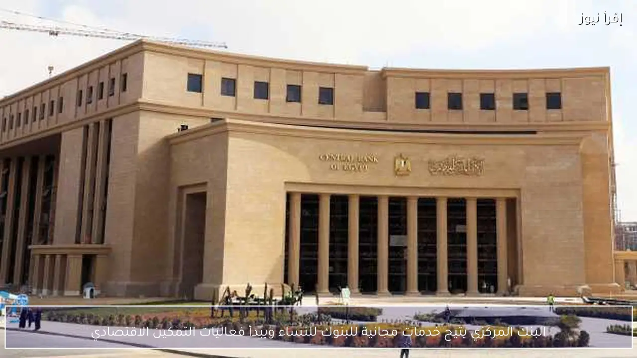 البنك المركزي يتيح خدمات مجانية للبنوك للنساء ويبدأ فعاليات التمكين الاقتصادي