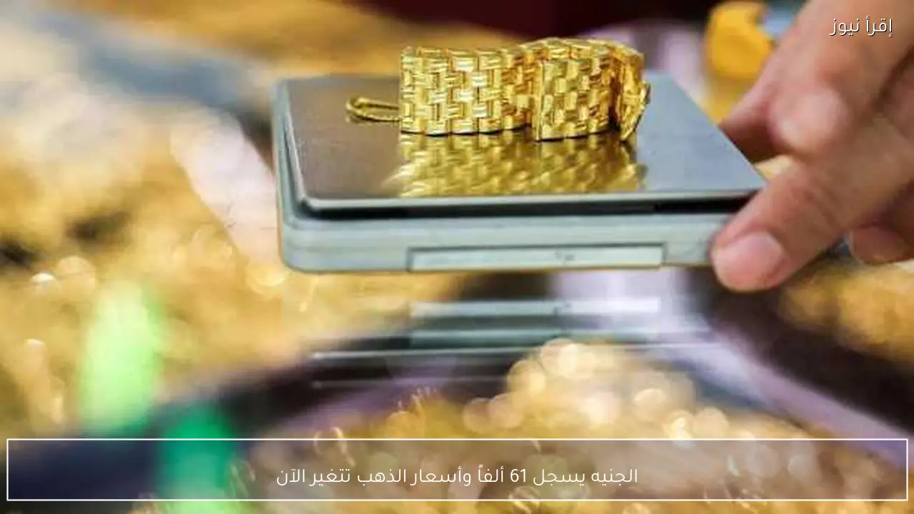الجنيه يسجل 61 ألفاً وأسعار الذهب تتغير الآن