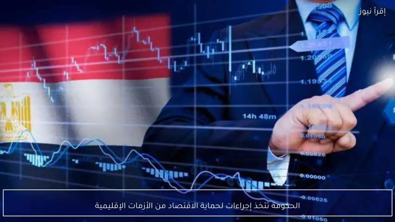 الحكومة تتخذ إجراءات لحماية الاقتصاد من الأزمات الإقليمية