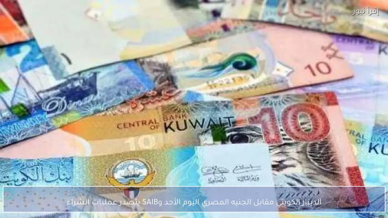 الدينار الكويتي مقابل الجنيه المصري اليوم الأحد وSAIB يتصدر عمليات الشراء