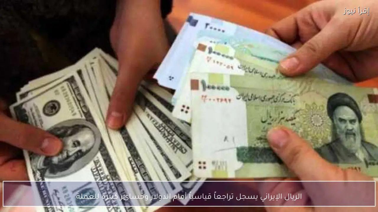 الريال الإيراني يسجل تراجعاً قياسياً أمام الدولار وخسائر كبيرة للعملة