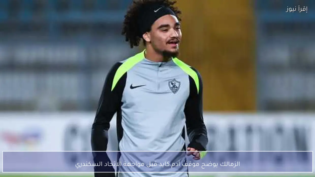 الزمالك يوضح موقف آدم كايد قبل مواجهة الاتحاد السكندري