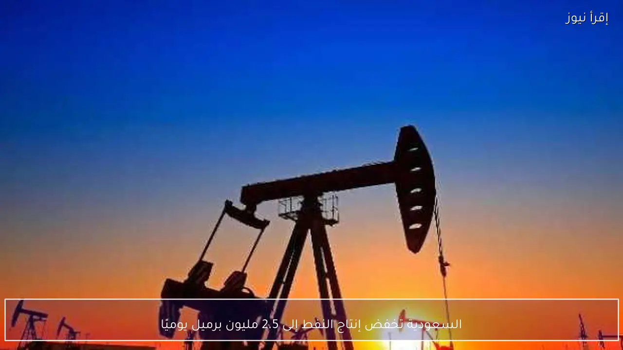 السعودية تخفض إنتاج النفط إلى 2.5 مليون برميل يوميًا