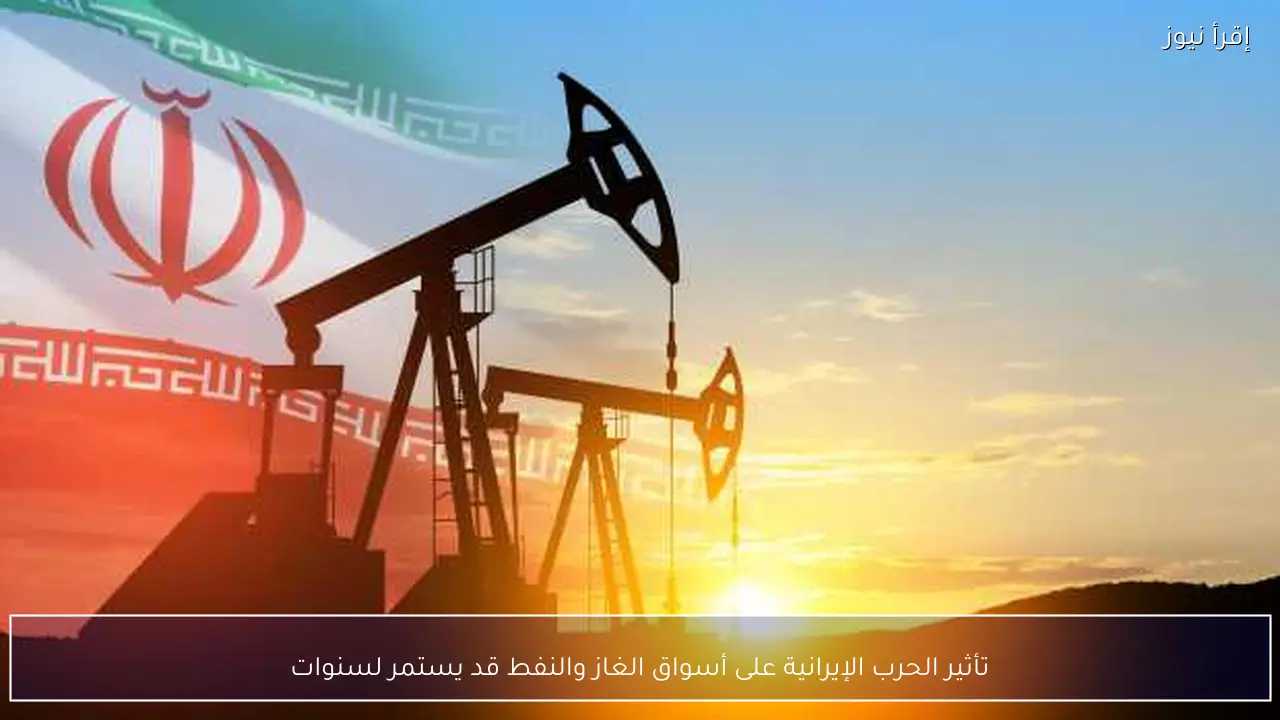 تأثير الحرب الإيرانية على أسواق الغاز والنفط قد يستمر لسنوات