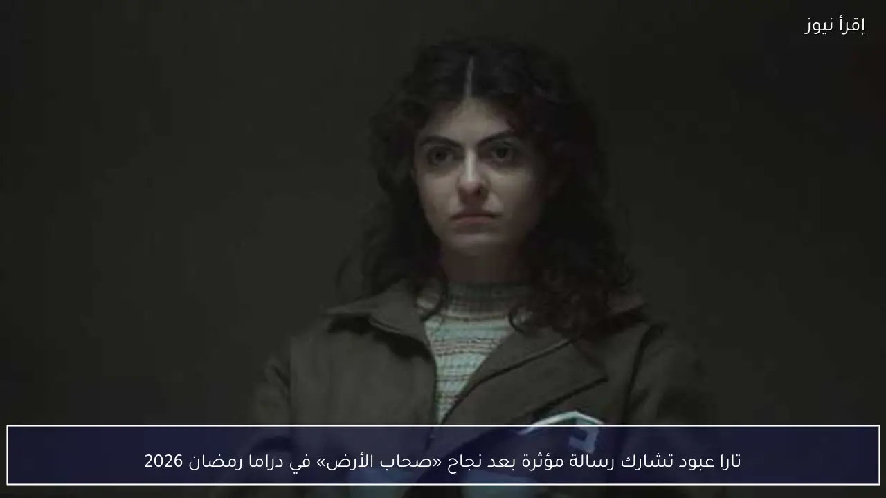تارا عبود تشارك رسالة مؤثرة بعد نجاح «صحاب الأرض» في دراما رمضان 2026
