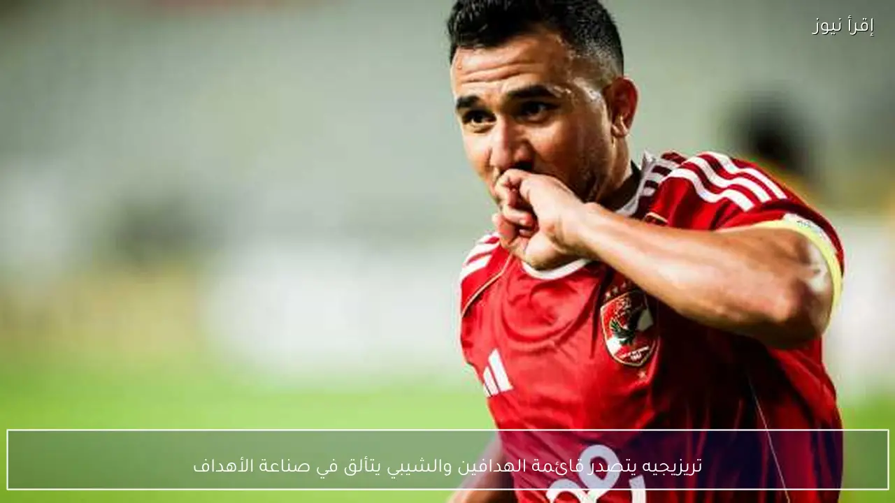 تريزيجيه يتصدر قائمة الهدافين والشيبي يتألق في صناعة الأهداف
