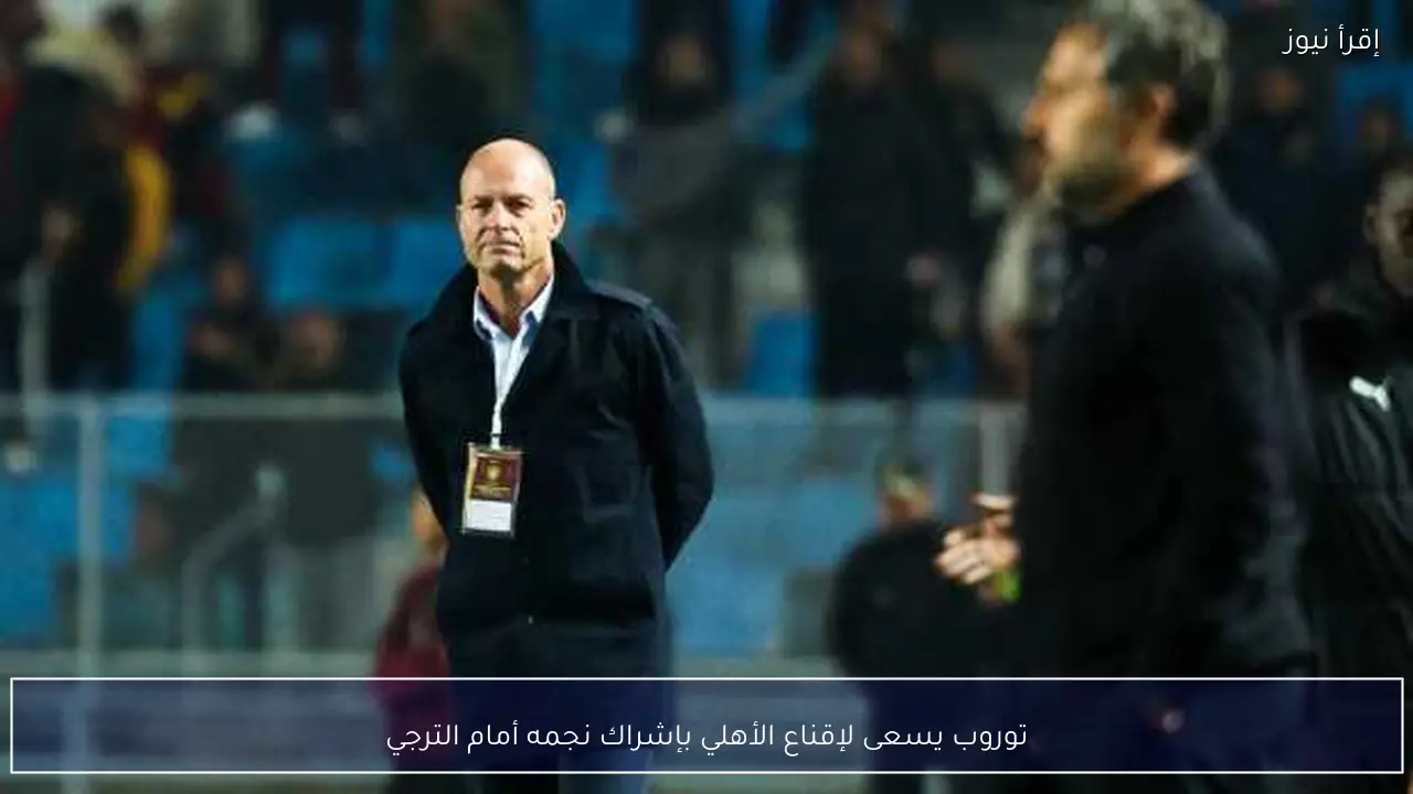 توروب يسعى لإقناع الأهلي بإشراك نجمه أمام الترجي