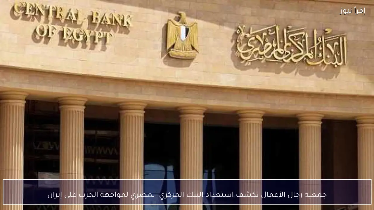 جمعية رجال الأعمال تكشف استعداد البنك المركزي المصري لمواجهة الحرب على إيران