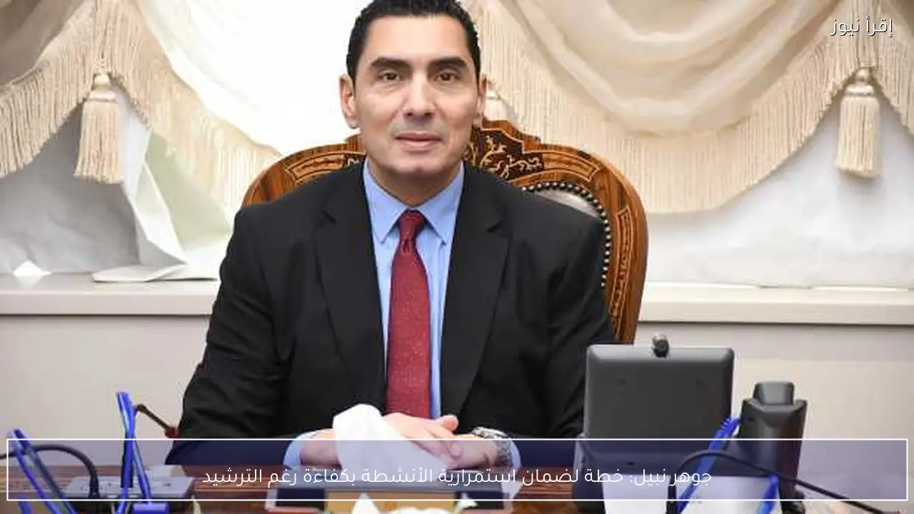 جوهر نبيل: خطة لضمان استمرارية الأنشطة بكفاءة رغم الترشيد