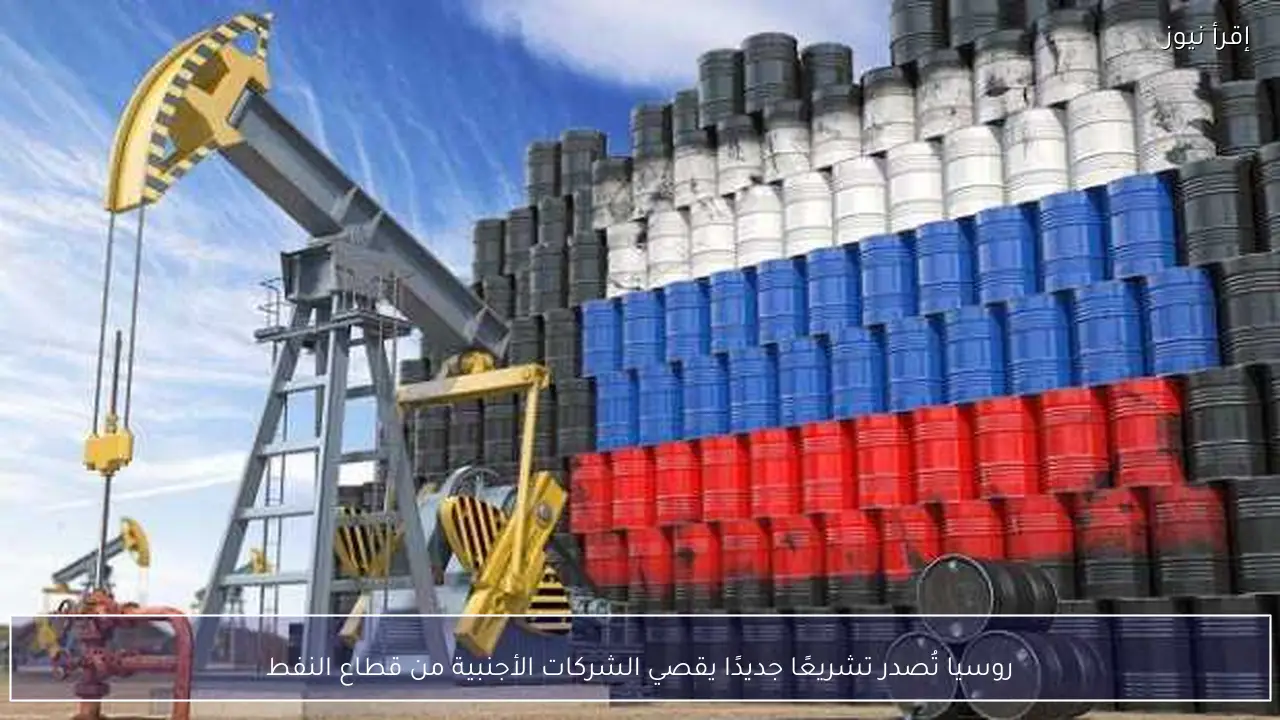روسيا تُصدر تشريعًا جديدًا يقصي الشركات الأجنبية من قطاع النفط