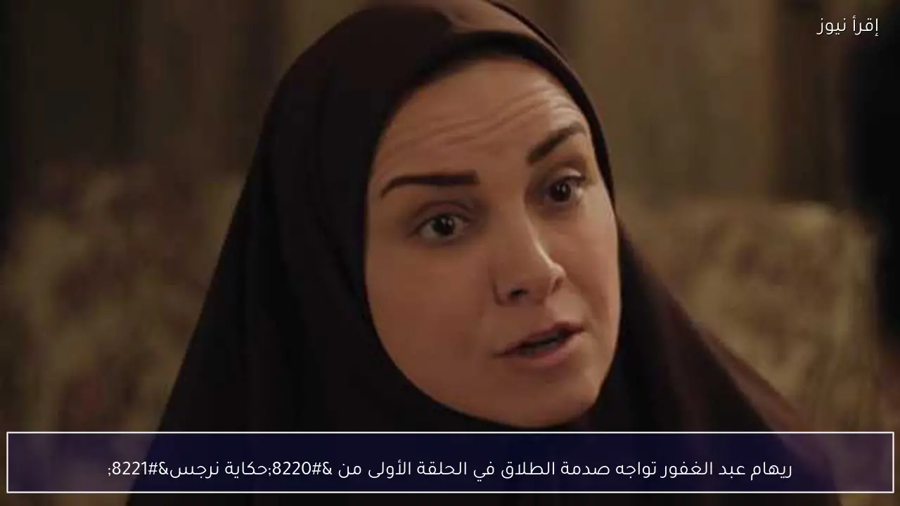 ريهام عبد الغفور تواجه صدمة الطلاق في الحلقة الأولى من “حكاية نرجس”