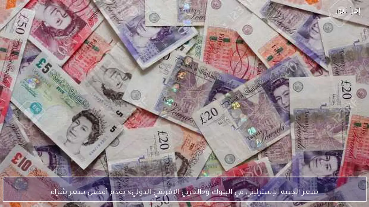 سعر الجنيه الإسترليني في البنوك و«العربي الإفريقي الدولي» يقدم أفضل سعر شراء