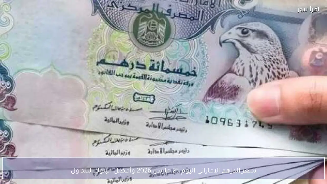 سعر الدرهم الإماراتي اليوم 25 مارس 2026 وأفضل البنوك للتداول