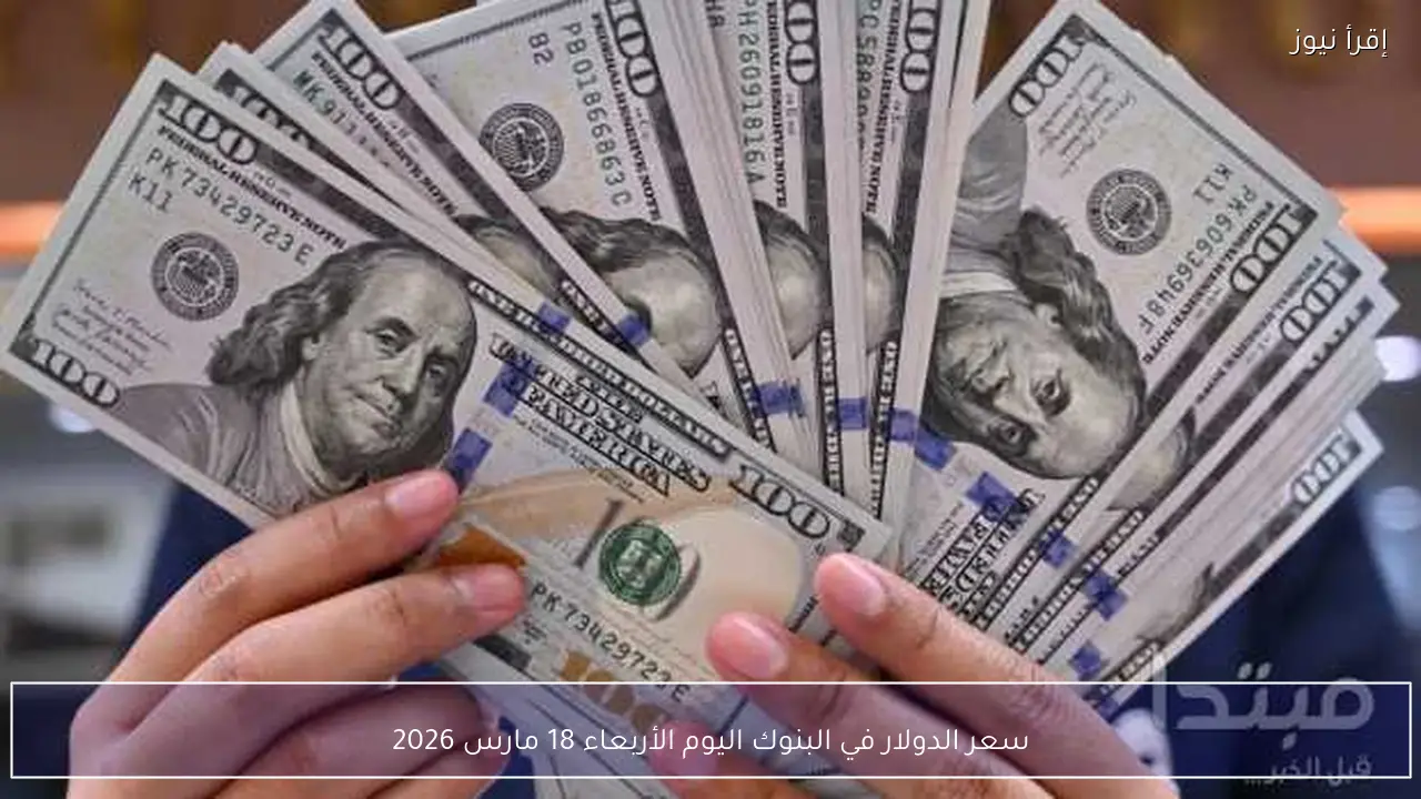 سعر الدولار في البنوك اليوم الأربعاء 18 مارس 2026