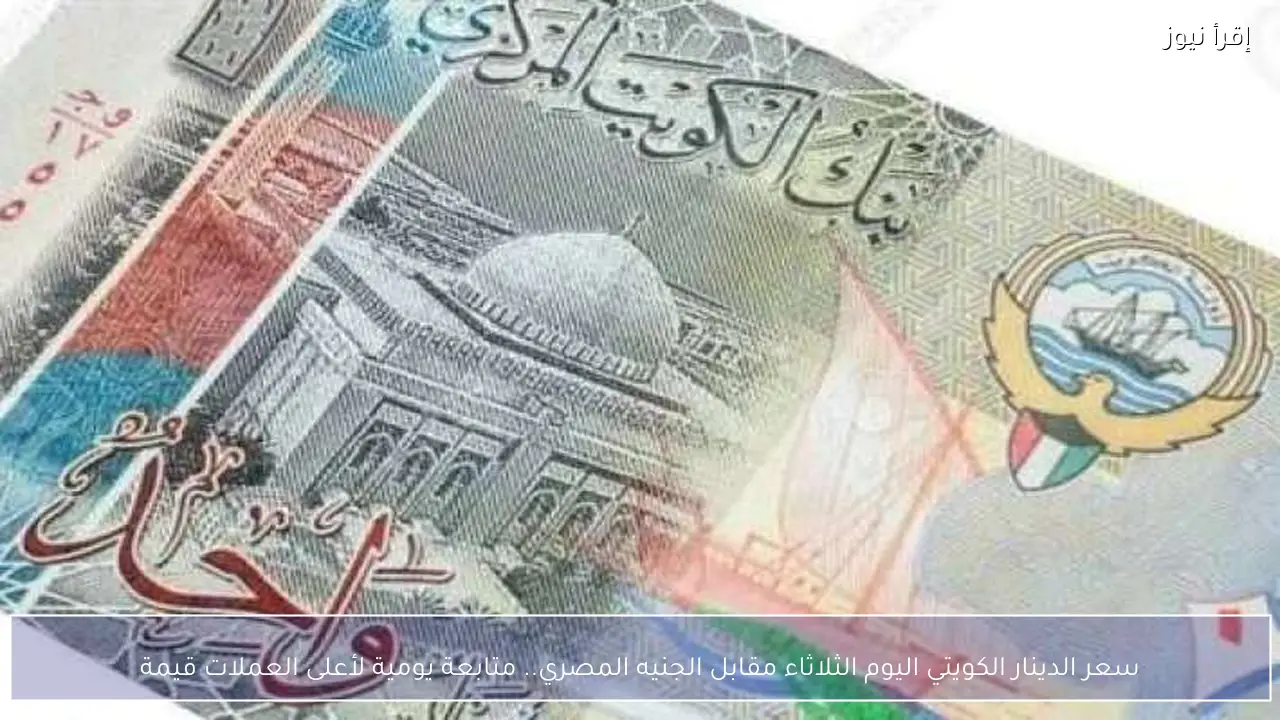 سعر الدينار الكويتي اليوم الثلاثاء مقابل الجنيه المصري.. متابعة يومية لأعلى العملات قيمة