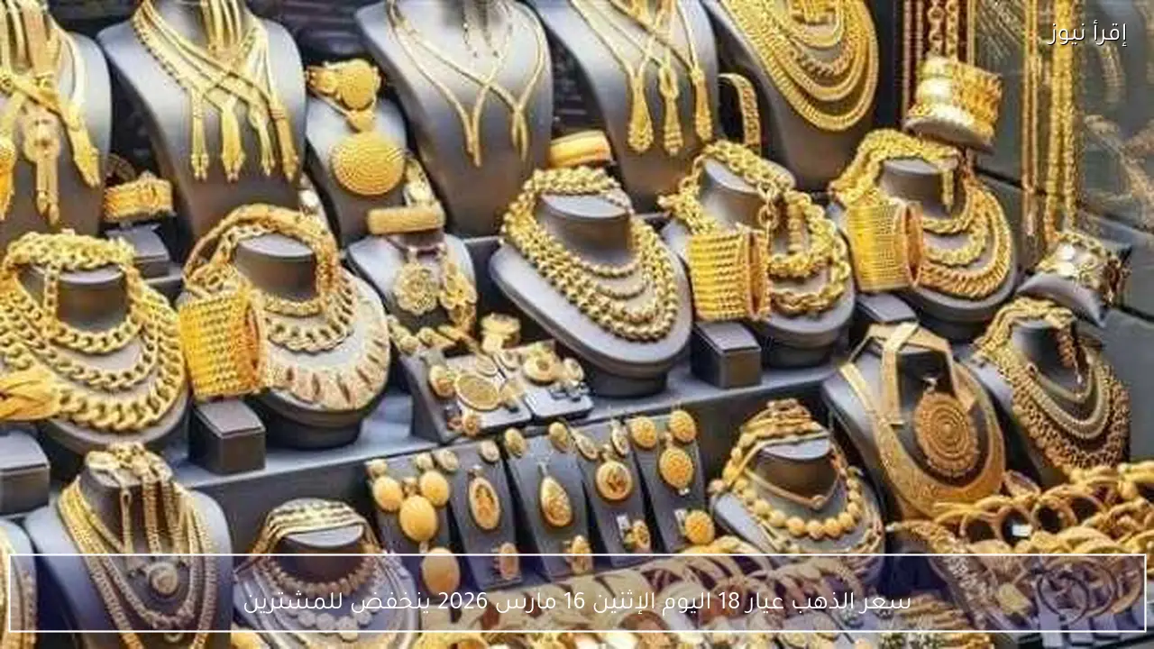 سعر الذهب عيار 18 اليوم الإثنين 16 مارس 2026 ينخفض للمشترين