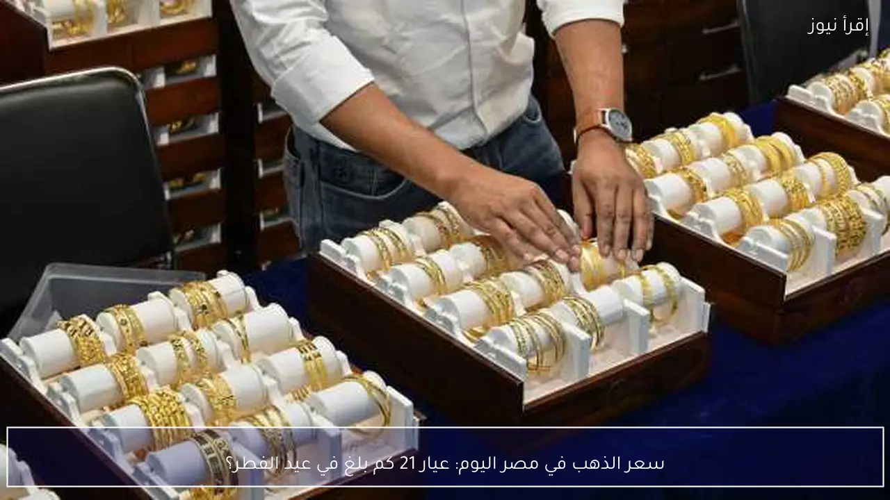 سعر الذهب في مصر اليوم: عيار 21 كم بلغ في عيد الفطر؟