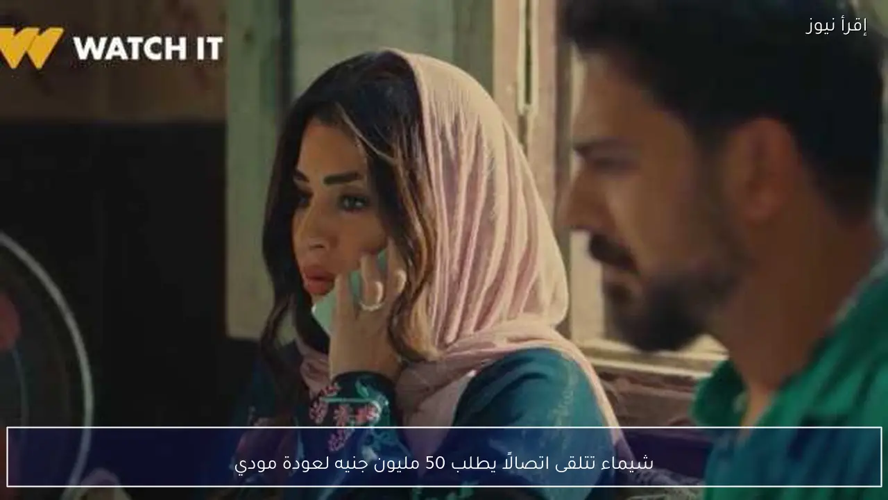 شيماء تتلقى اتصالًا يطلب 50 مليون جنيه لعودة مودي