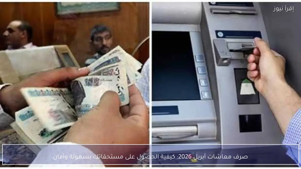 صرف معاشات أبريل 2026: كيفية الحصول على مستحقاتك بسهولة وأمان