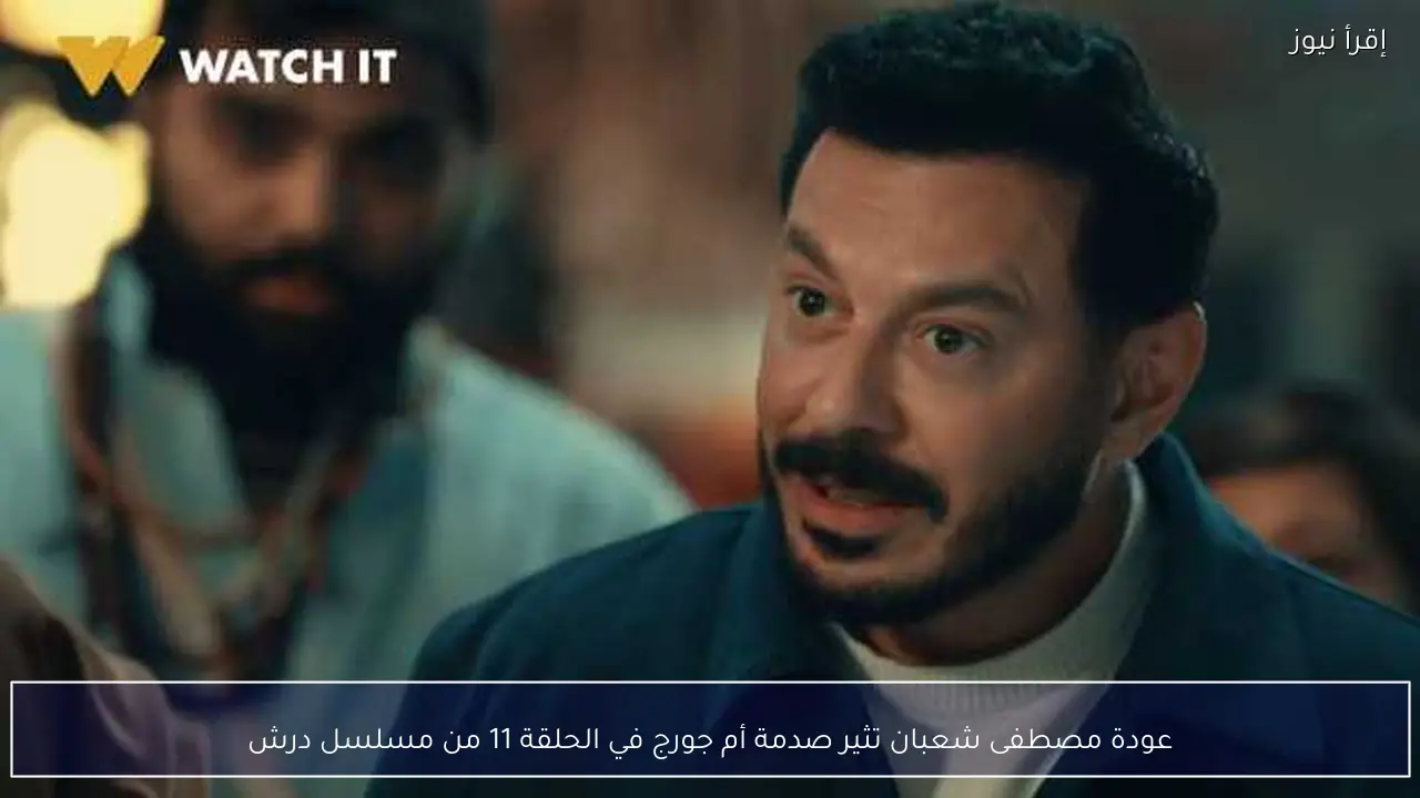 عودة مصطفى شعبان تثير صدمة أم جورج في الحلقة 11 من مسلسل درش