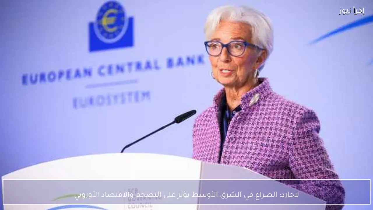 لاجارد: الصراع في الشرق الأوسط يؤثر على التضخم والاقتصاد الأوروبي