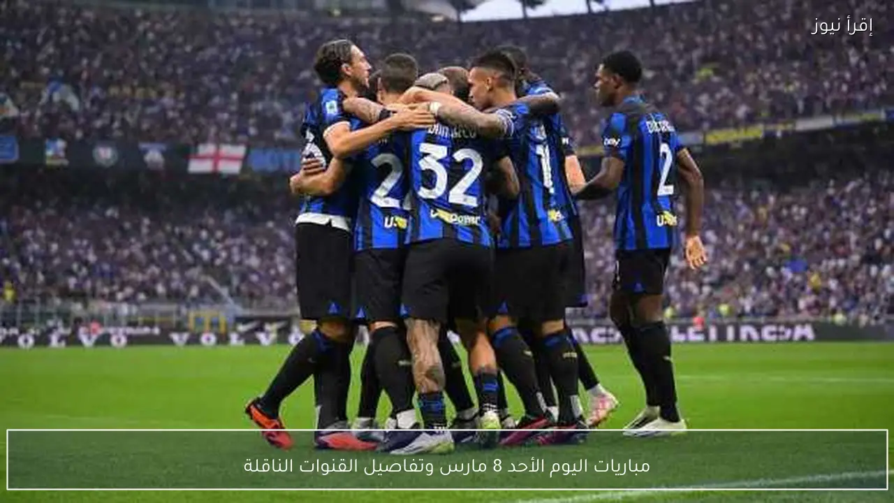 مباريات اليوم الأحد 8 مارس وتفاصيل القنوات الناقلة